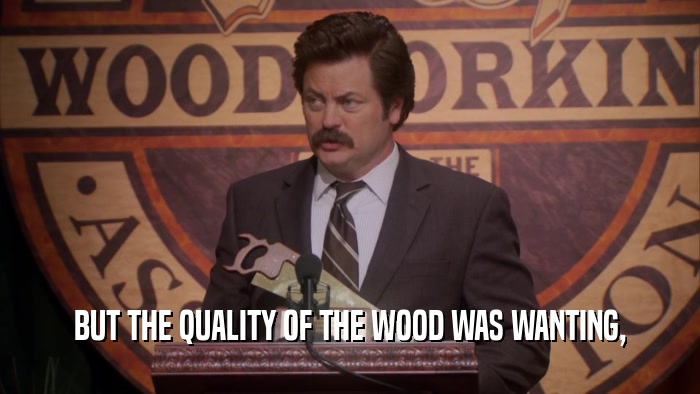 BUT THE QUALITY OF THE WOOD WAS WANTING,  