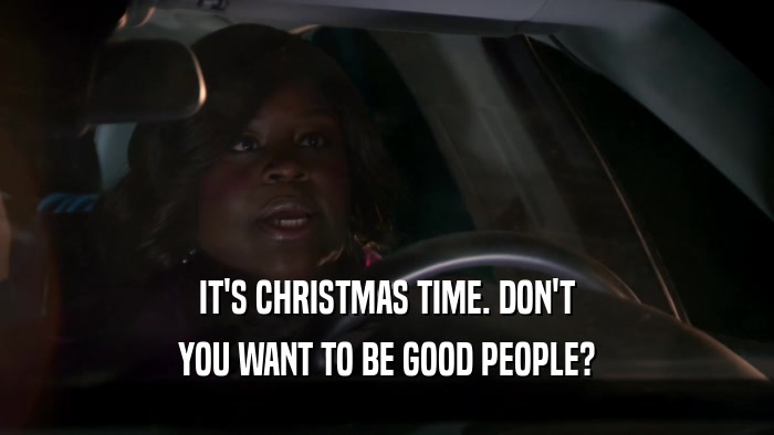 IT'S CHRISTMAS TIME. DON'T YOU WANT TO BE GOOD PEOPLE? 