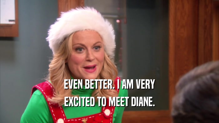 EVEN BETTER. I AM VERY EXCITED TO MEET DIANE. 