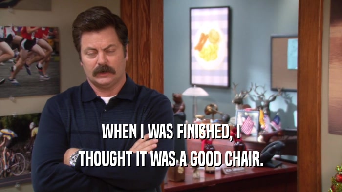 WHEN I WAS FINISHED, I THOUGHT IT WAS A GOOD CHAIR. 