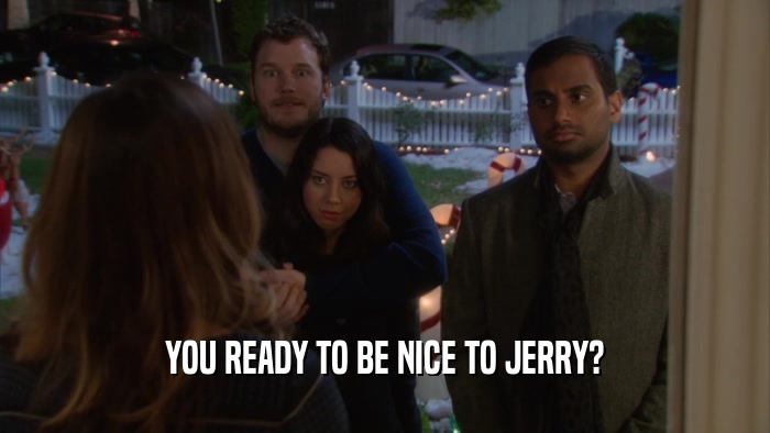 YOU READY TO BE NICE TO JERRY?  