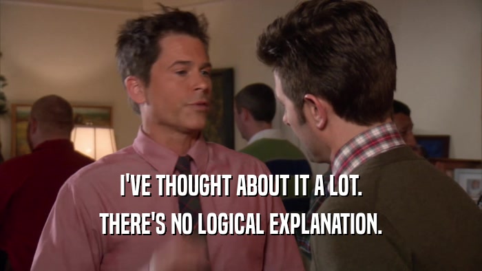 I'VE THOUGHT ABOUT IT A LOT. THERE'S NO LOGICAL EXPLANATION. 