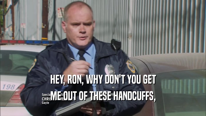 HEY, RON, WHY DON'T YOU GET ME OUT OF THESE HANDCUFFS, 