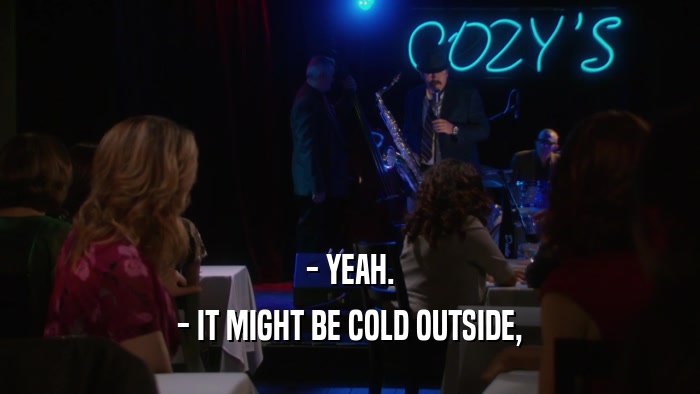 - YEAH. - IT MIGHT BE COLD OUTSIDE, 