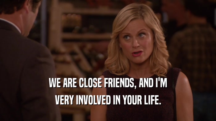 WE ARE CLOSE FRIENDS, AND I'M VERY INVOLVED IN YOUR LIFE. 