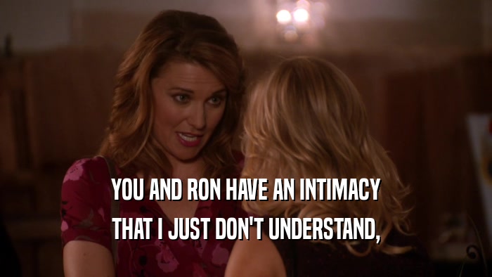 YOU AND RON HAVE AN INTIMACY THAT I JUST DON'T UNDERSTAND, 