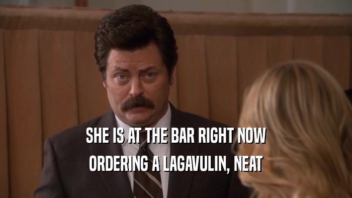 SHE IS AT THE BAR RIGHT NOW ORDERING A LAGAVULIN, NEAT 