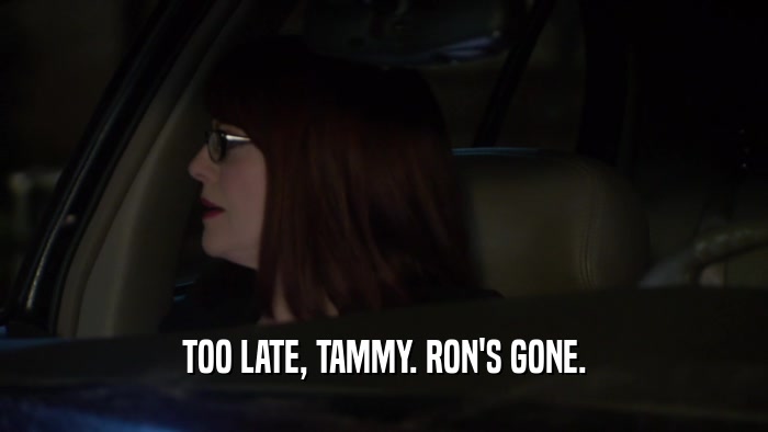 TOO LATE, TAMMY. RON'S GONE.  