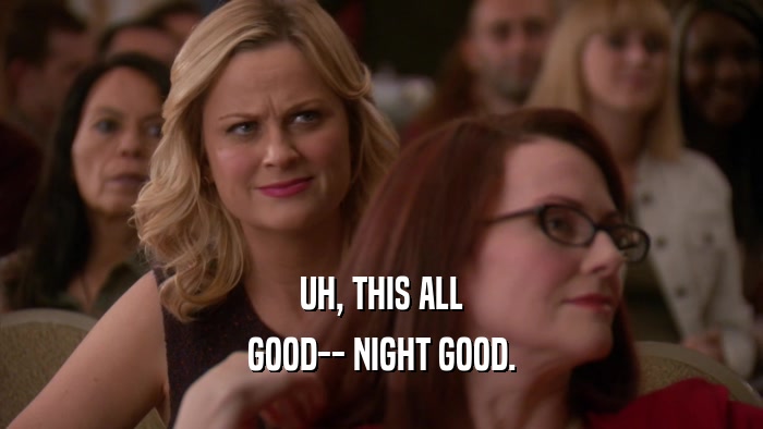UH, THIS ALL GOOD-- NIGHT GOOD. 
