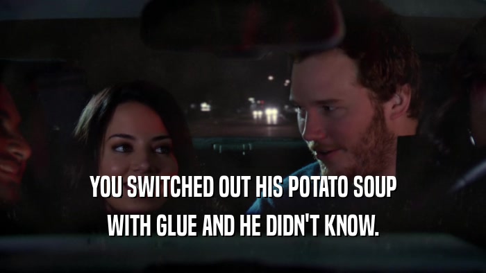 YOU SWITCHED OUT HIS POTATO SOUP WITH GLUE AND HE DIDN'T KNOW. 