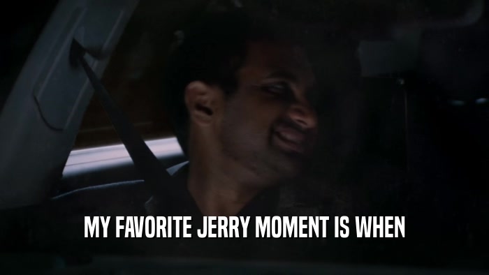 MY FAVORITE JERRY MOMENT IS WHEN  