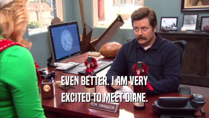EVEN BETTER. I AM VERY EXCITED TO MEET DIANE. 
