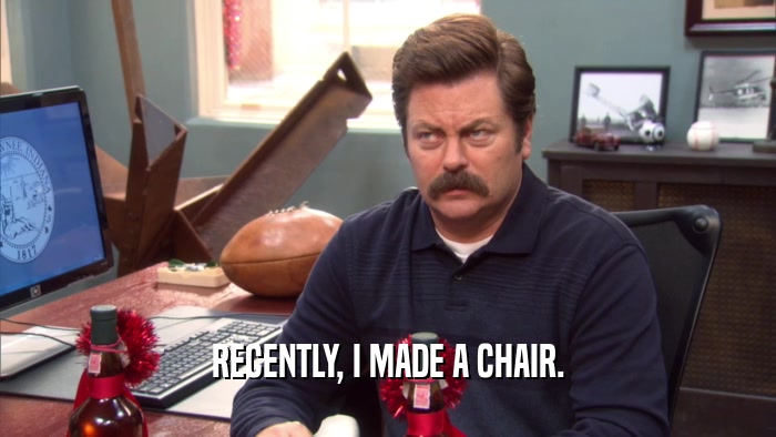 RECENTLY, I MADE A CHAIR.  
