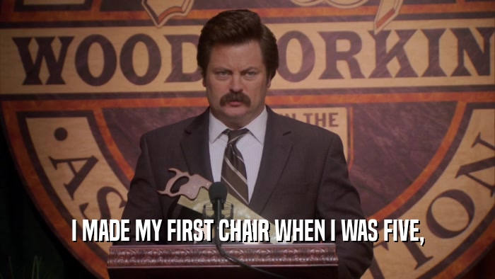 I MADE MY FIRST CHAIR WHEN I WAS FIVE,  