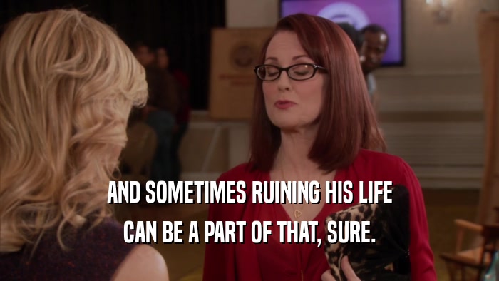 AND SOMETIMES RUINING HIS LIFE CAN BE A PART OF THAT, SURE. 