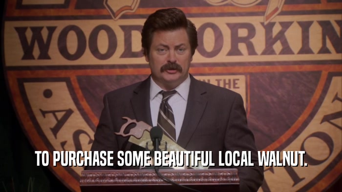 TO PURCHASE SOME BEAUTIFUL LOCAL WALNUT.  
