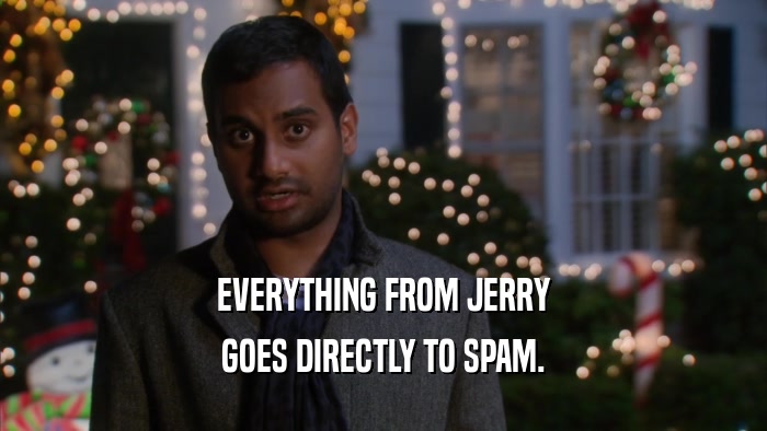 EVERYTHING FROM JERRY GOES DIRECTLY TO SPAM. 