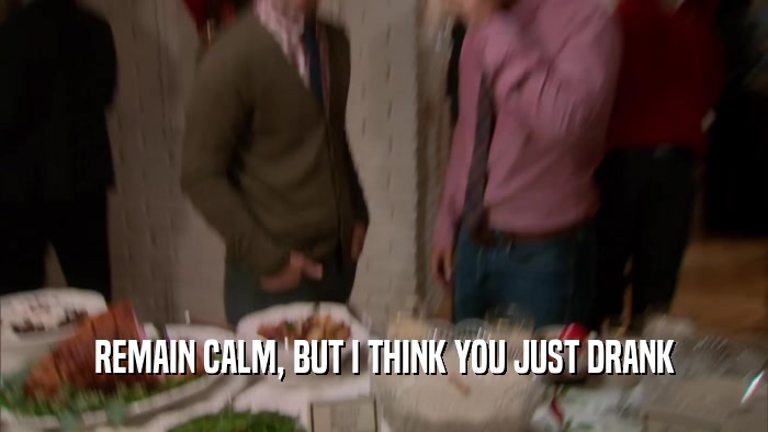 REMAIN CALM, BUT I THINK YOU JUST DRANK  