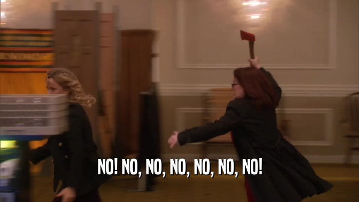 NO! NO, NO, NO, NO, NO, NO!  