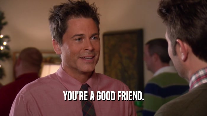 YOU'RE A GOOD FRIEND.  