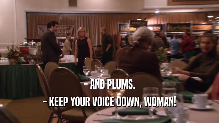 - AND PLUMS.
 - KEEP YOUR VOICE DOWN, WOMAN!
 