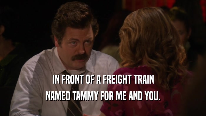 IN FRONT OF A FREIGHT TRAIN NAMED TAMMY FOR ME AND YOU. 