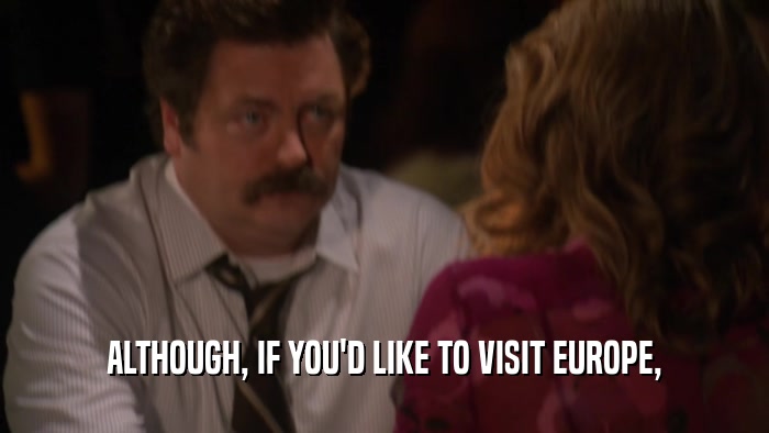 ALTHOUGH, IF YOU'D LIKE TO VISIT EUROPE,  