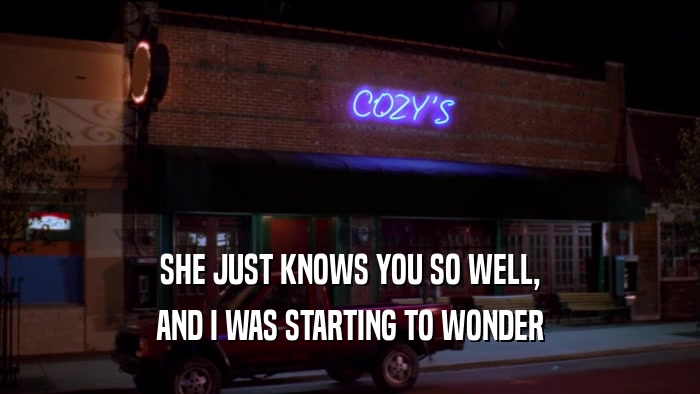 SHE JUST KNOWS YOU SO WELL, AND I WAS STARTING TO WONDER 
