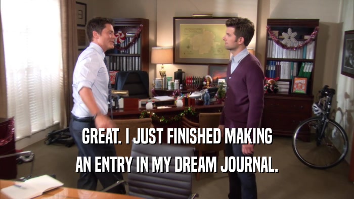 GREAT. I JUST FINISHED MAKING AN ENTRY IN MY DREAM JOURNAL. 
