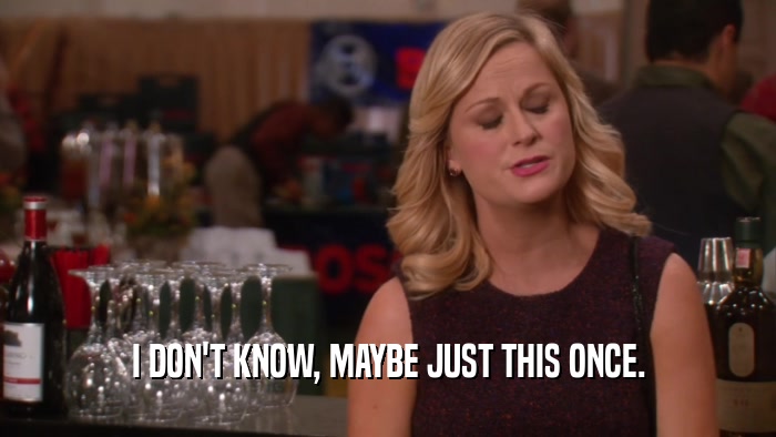I DON'T KNOW, MAYBE JUST THIS ONCE.  