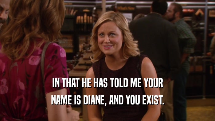 IN THAT HE HAS TOLD ME YOUR NAME IS DIANE, AND YOU EXIST. 