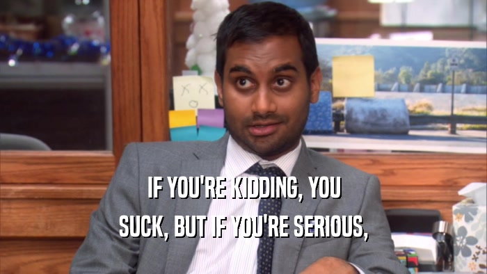 IF YOU'RE KIDDING, YOU SUCK, BUT IF YOU'RE SERIOUS, 