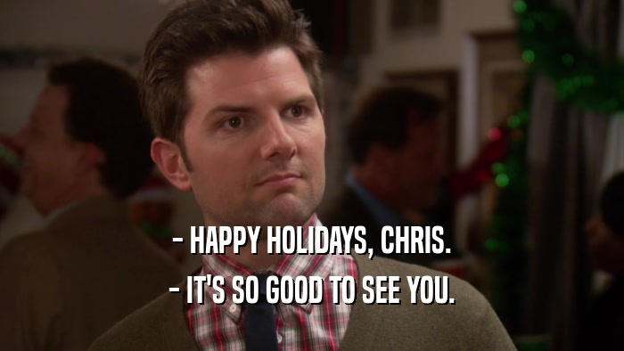 - HAPPY HOLIDAYS, CHRIS. - IT'S SO GOOD TO SEE YOU. 