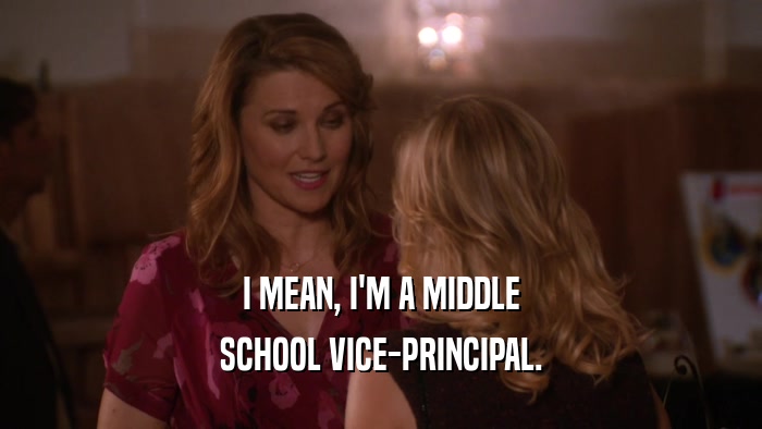 I MEAN, I'M A MIDDLE SCHOOL VICE-PRINCIPAL. 