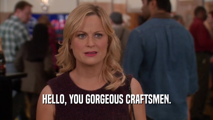 HELLO, YOU GORGEOUS CRAFTSMEN.  