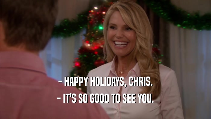 - HAPPY HOLIDAYS, CHRIS. - IT'S SO GOOD TO SEE YOU. 