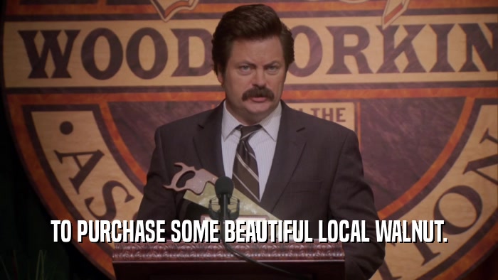 TO PURCHASE SOME BEAUTIFUL LOCAL WALNUT.  