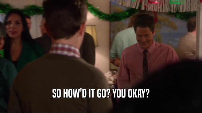 SO HOW'D IT GO? YOU OKAY?  