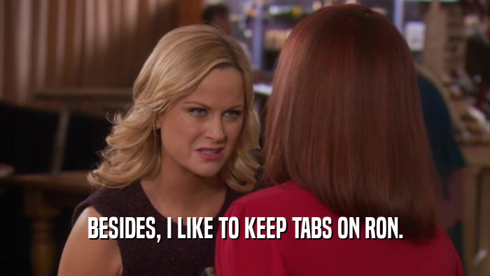 BESIDES, I LIKE TO KEEP TABS ON RON.  