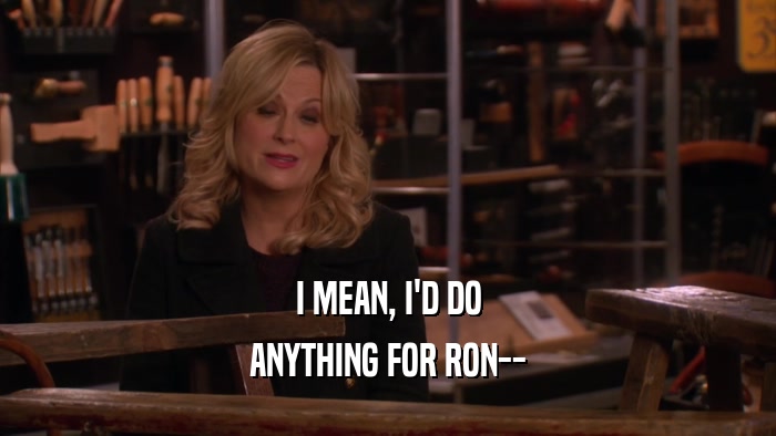 I MEAN, I'D DO
 ANYTHING FOR RON--
 