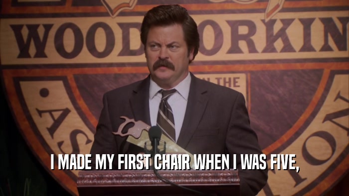 I MADE MY FIRST CHAIR WHEN I WAS FIVE,  