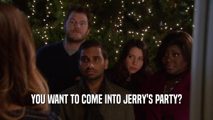 YOU WANT TO COME INTO JERRY'S PARTY?  