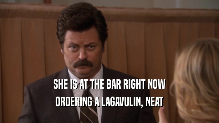SHE IS AT THE BAR RIGHT NOW ORDERING A LAGAVULIN, NEAT 