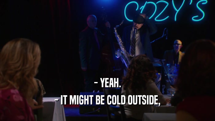 - YEAH. - IT MIGHT BE COLD OUTSIDE, 