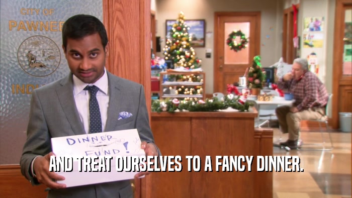 AND TREAT OURSELVES TO A FANCY DINNER.  