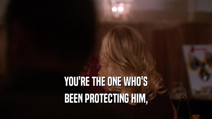 YOU'RE THE ONE WHO'S BEEN PROTECTING HIM, 