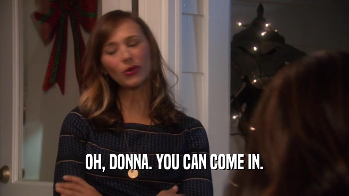 OH, DONNA. YOU CAN COME IN.  