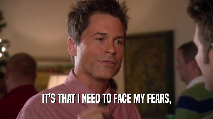 IT'S THAT I NEED TO FACE MY FEARS,  