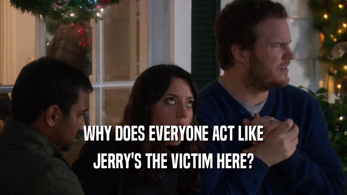 WHY DOES EVERYONE ACT LIKE JERRY'S THE VICTIM HERE? 