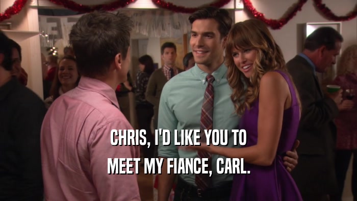 CHRIS, I'D LIKE YOU TO MEET MY FIANCE, CARL. 